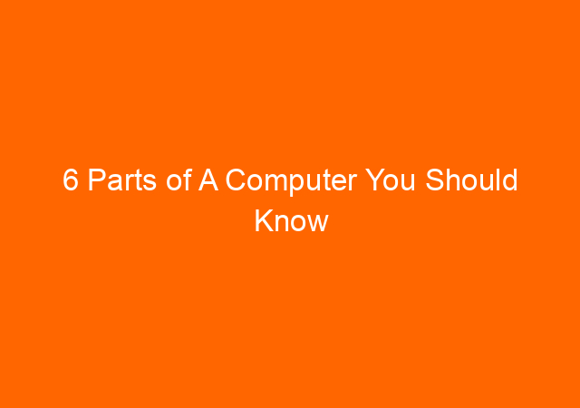 6 Parts of A Computer You Should Know