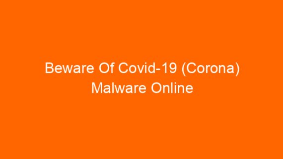 Beware Of Covid-19 (Corona) Malware Online