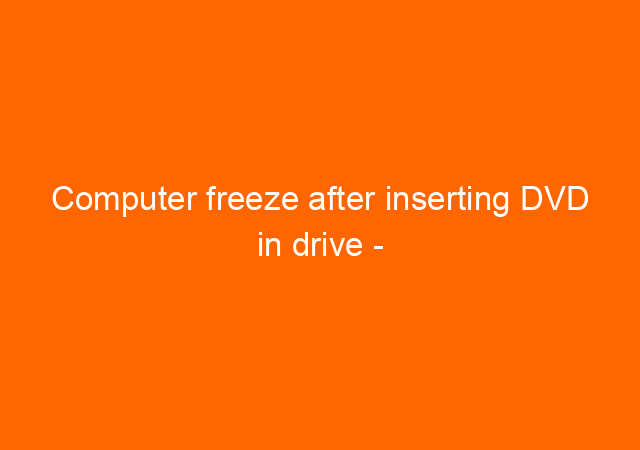 Computer freeze after inserting DVD in drive – Resolved