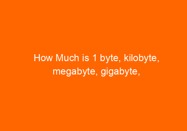 How Much is 1 byte, kilobyte, megabyte, gigabyte, terabyte, petabyte, exabyte, zettabyte, yottabyte, brontobyte, gegobyte