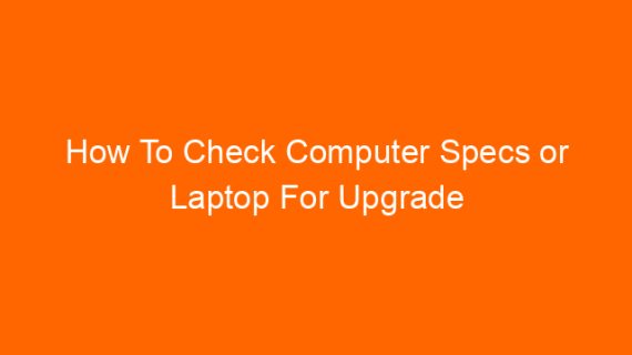 How To Check Computer Specs or Laptop For Upgrade Or Troubleshooting