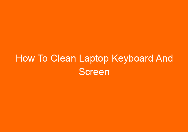 How To Clean Laptop Keyboard And Screen