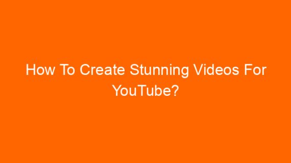 How To Create Stunning Videos For YouTube?