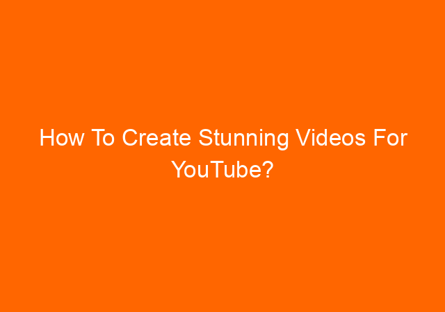 How To Create Stunning Videos For YouTube? 1