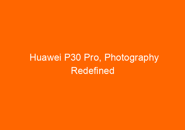 Huawei P30 Pro, Photography Redefined