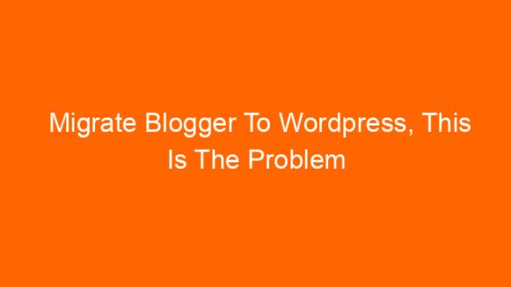Migrate Blogger To WordPress, This Is The Problem You Will Find After Migration