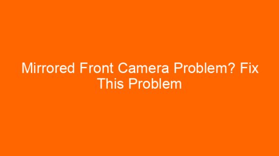 Mirrored Front Camera Problem? Fix This Problem Easily