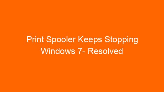 Print Spooler Keeps Stopping Windows 7- Resolved