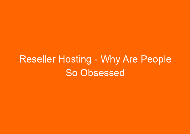Reseller Hosting – Why Are People So Obsessed with It?