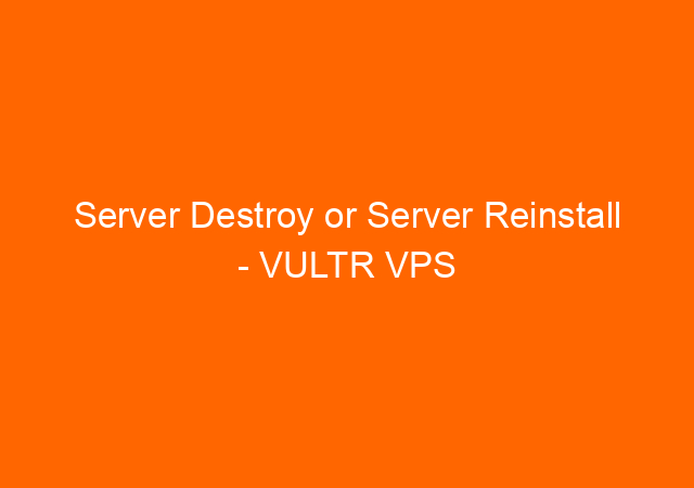 Server Destroy or Server Reinstall - VULTR VPS 1