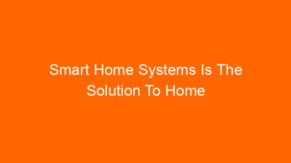 Smart Home Systems Is The Solution To Home Automation Problems.