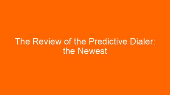 The Review of the Predictive Dialer: the Newest Solution for Your Online Marketing