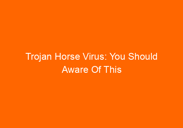 Trojan Horse Virus: You Should Aware Of This Computer Virus