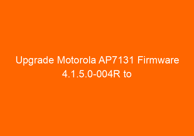 Upgrade Motorola AP7131 Firmware 4.1.5.0-004R to 5.3.1.0-009R Step by Step
