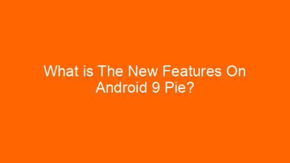 What is The New Features On Android 9 Pie?