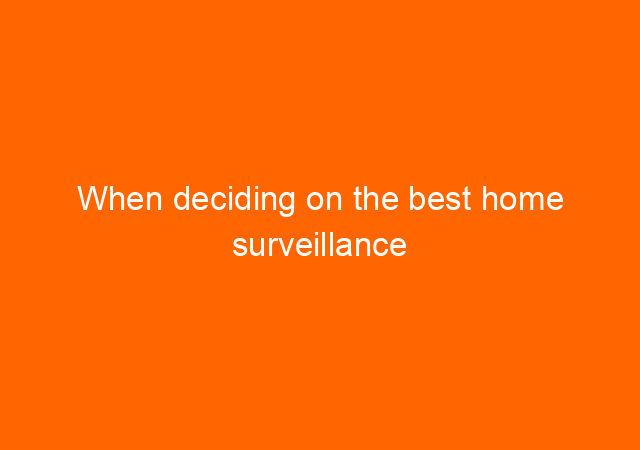 When deciding on the best home surveillance system, there are many factors to consider